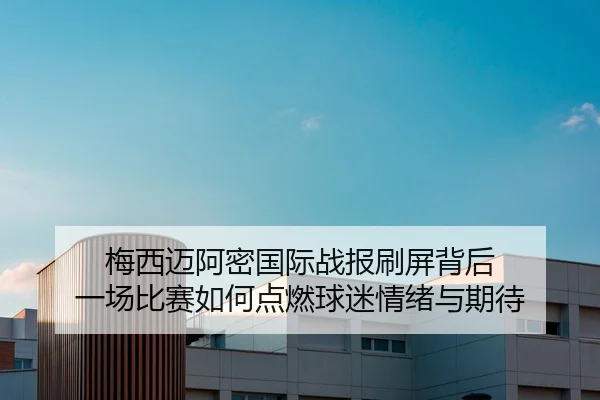 梅西迈阿密国际战报刷屏背后 一场比赛如何点燃球迷情绪与期待